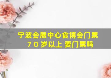 宁波会展中心食博会门票7 O 岁以上 要门票吗